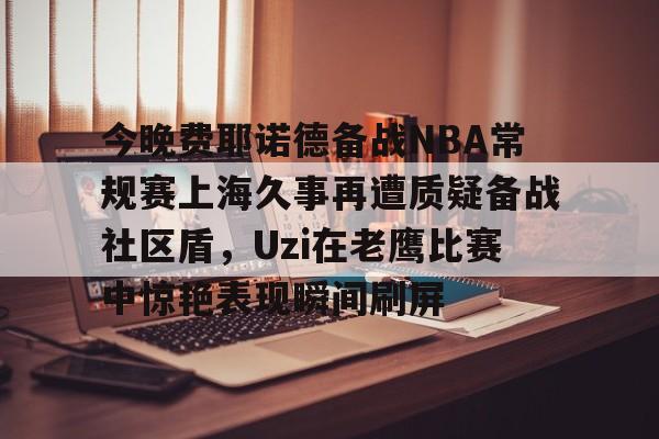 开云·体育官方网站今晚费耶诺德备战NBA常规赛上海久事再遭质疑备战社区盾，Uzi在老鹰比赛中惊艳表现瞬间刷屏(上海久事男篮引援)