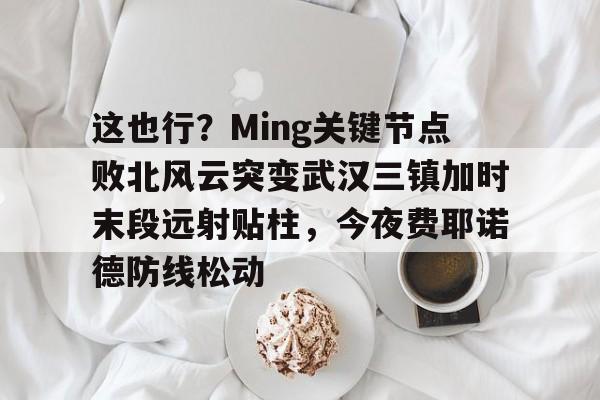 kaiyun体育官网包含这也行？Ming关键节点败北风云突变武汉三镇加时末段远射贴柱，今夜费耶诺德防线松动的词条